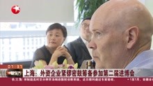 上海:外资企业紧锣密鼓筹备参加第二届进博会