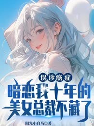 误诊癌症，暗恋我十年的美女总裁不藏了