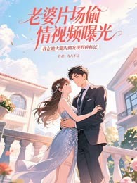 老婆片场偷情视频曝光，我在她大腿内侧发现野种标记