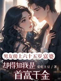 男友傍上六十五岁富婆，却得知我是首富千金